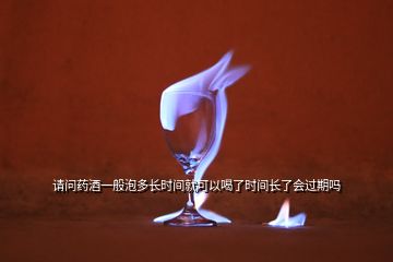 請問藥酒一般泡多長時(shí)間就可以喝了時(shí)間長了會過期嗎