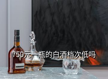 750元一瓶的白酒檔次低嗎