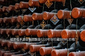 福建福矛酒業(yè)集團飄香5210年份珍藏500ML價格