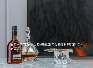 自家米酒廠取去什么名好聽(tīng)比如 茅臺(tái) 馬爹利 軒尼詩(shī) 相冰 百年糊涂