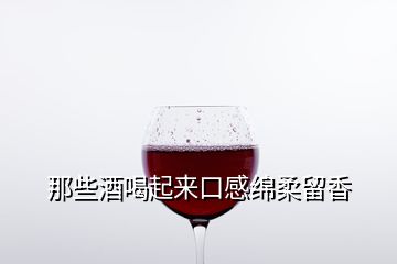 那些酒喝起來(lái)口感綿柔留香