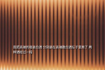 我把高端的瓶裝白酒 分別裝在高端散白酒壇子里面了 兩種酒經過一段