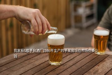 我家有5瓶芧臺酒廠1986年生產(chǎn)的芧漿窖現(xiàn)在市場價多少錢