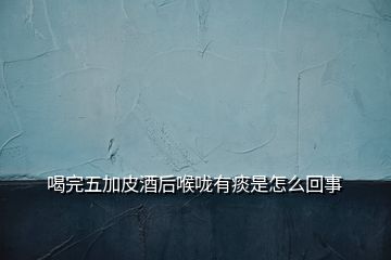 喝完五加皮酒后喉嚨有痰是怎么回事