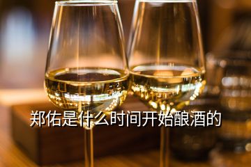 鄭佑是什么時(shí)間開始釀酒的