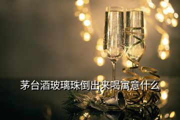 茅臺酒玻璃珠倒出來喝寓意什么