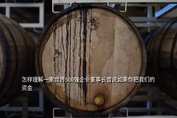 怎樣理解一家世界500強(qiáng)企業(yè)董事長曾說如果你把我們的資金