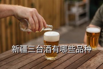 新疆三臺酒有哪些品種