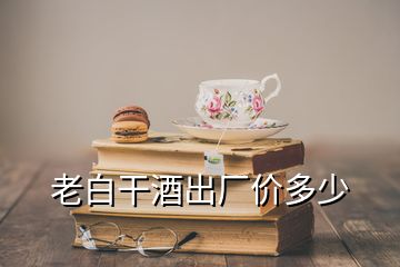 老白干酒出廠價多少