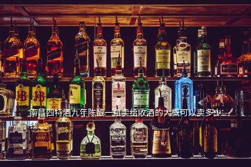 南昌四特酒九年陳釀一瓶賣給收酒的大概可以賣多少錢