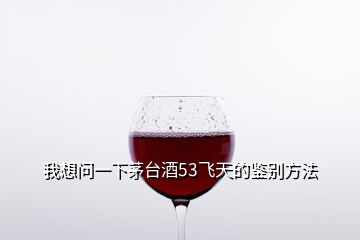 我想問(wèn)一下茅臺(tái)酒53飛天的鑒別方法