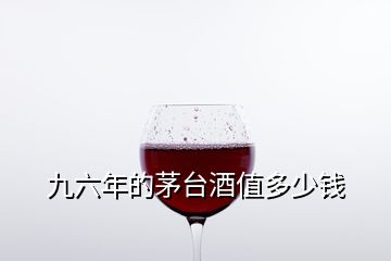 九六年的茅臺(tái)酒值多少錢