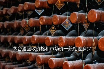 茅臺酒回收價格和市場價一般相差多少