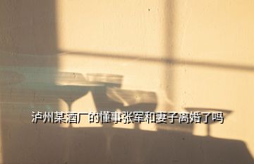 瀘州某酒廠(chǎng)的懂事張軍和妻子離婚了嗎
