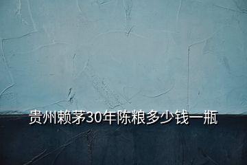 貴州賴茅30年陳糧多少錢一瓶