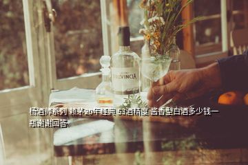 楊酒師系列 賴茅20年經(jīng)典 53酒精度 醬香型白酒多少錢(qián)一瓶謝謝回答