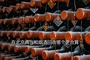 在北京典當和煙酒回收哪個更合算