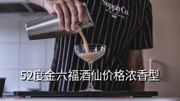 52度金六福酒仙價格濃香型