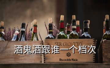 酒鬼酒跟誰一個(gè)檔次