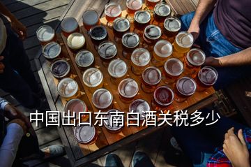 中國出口東南白酒關(guān)稅多少