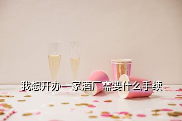 我想開(kāi)辦一家酒廠需要什么手續(xù)