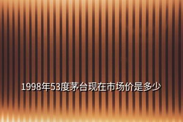 1998年53度茅臺(tái)現(xiàn)在市場(chǎng)價(jià)是多少