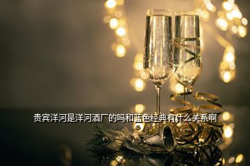 貴賓洋河是洋河酒廠的嗎和藍(lán)色經(jīng)典有什么關(guān)系啊