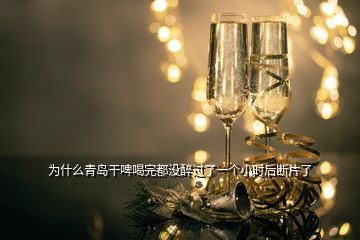 為什么青島干啤喝完都沒醉過了一個小時后斷片了