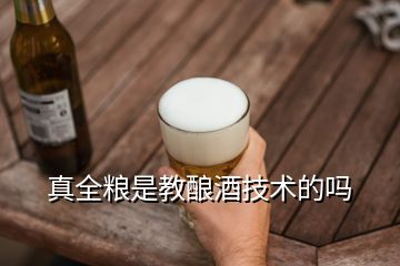 真全糧是教釀酒技術的嗎