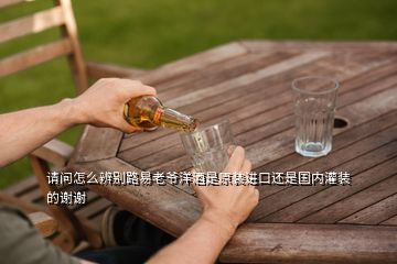 請(qǐng)問怎么辨別路易老爺洋酒是原裝進(jìn)口還是國內(nèi)灌裝的謝謝