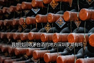 我想找回收茅臺(tái)酒的地方深圳羅湖有嗎