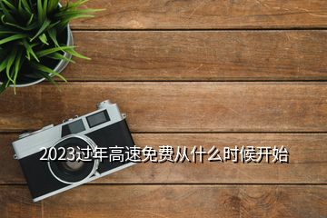 2023過年高速免費(fèi)從什么時(shí)候開始