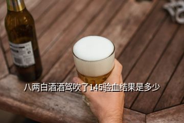 八兩白酒酒駕吹了145驗(yàn)血結(jié)果是多少