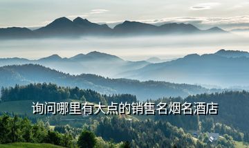 詢問(wèn)哪里有大點(diǎn)的銷售名煙名酒店
