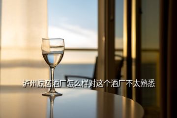 瀘州原窖酒廠怎么樣對(duì)這個(gè)酒廠不太熟悉