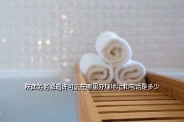 陜西勞務(wù)派遣許可證在哪里辦理地址和電話是多少