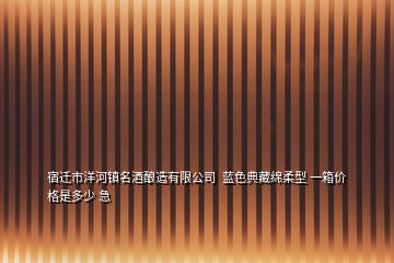 宿遷市洋河鎮(zhèn)名酒釀造有限公司  藍色典藏綿柔型 一箱價格是多少 急