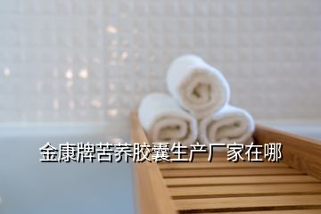 金康牌苦蕎膠囊生產(chǎn)廠家在哪