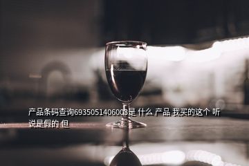 產(chǎn)品條碼查詢6935051406003是 什么 產(chǎn)品 我買的這個 聽說是假的 但