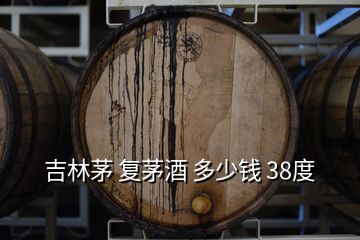 吉林茅 復茅酒 多少錢 38度