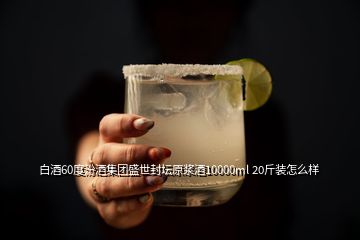 白酒60度汾酒集團盛世封壇原漿酒10000ml 20斤裝怎么樣