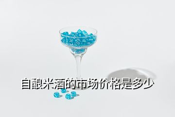 自釀米酒的市場(chǎng)價(jià)格是多少