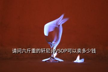 請(qǐng)問六斤重的軒尼詩VSOP可以賣多少錢