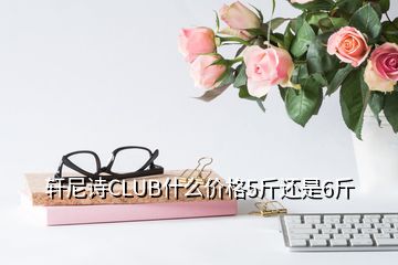 軒尼詩CLUB什么價(jià)格5斤還是6斤