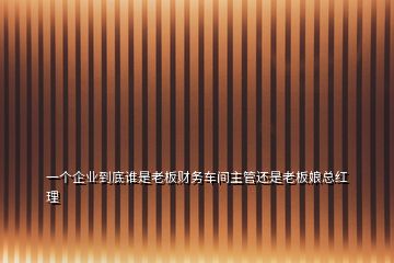 一個(gè)企業(yè)到底誰(shuí)是老板財(cái)務(wù)車間主管還是老板娘總紅理