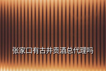 張家口有古井貢酒總代理嗎