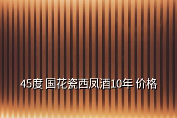 45度 國花瓷西鳳酒10年 價格