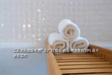 江蘇沭陽虞姬啤酒廠生產的 雪花 青島 啤酒是真的嗎 是不是假冒的